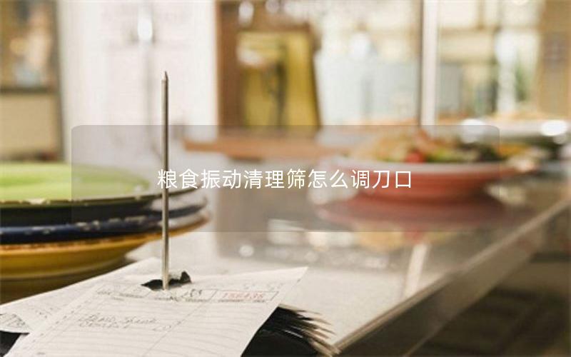 粮食振动清理筛怎么调刀口