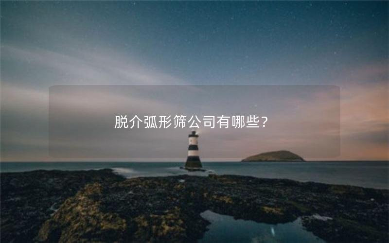 脱介弧形筛公司有哪些？