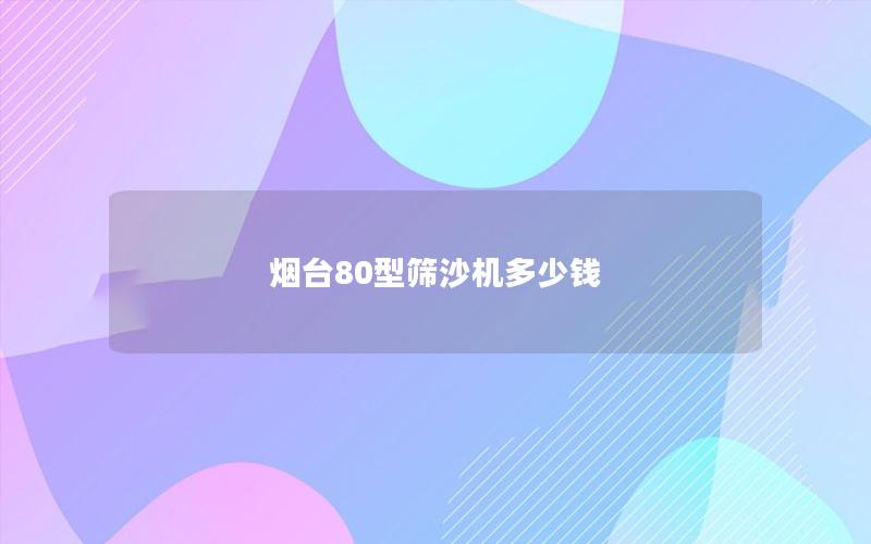 烟台80型筛沙机多少钱