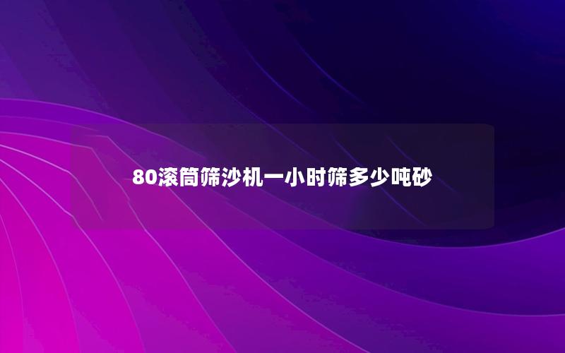 80滚筒筛沙机一小时筛多少吨砂