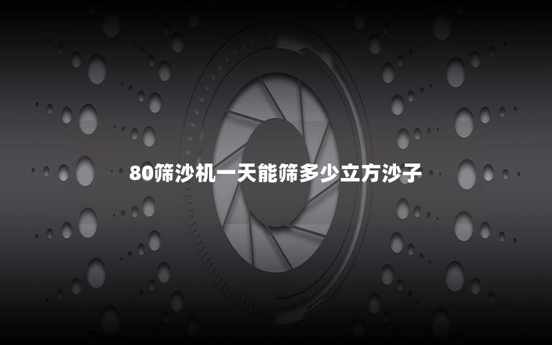 80筛沙机*能筛多少立方沙子