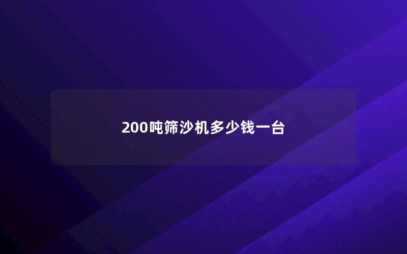 200吨筛沙机多少钱一台