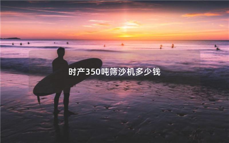 时产350吨筛沙机多少钱