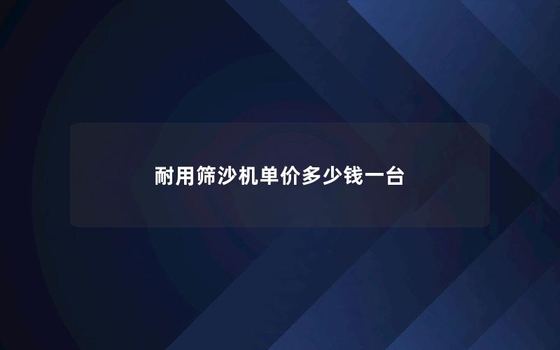 耐用筛沙机单价多少钱一台