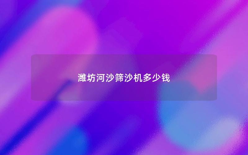 潍坊河沙筛沙机多少钱