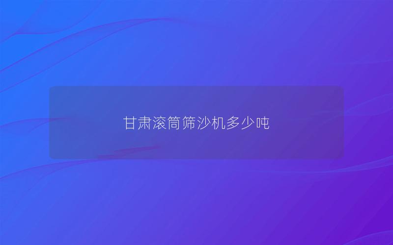 甘肃滚筒筛沙机多少吨