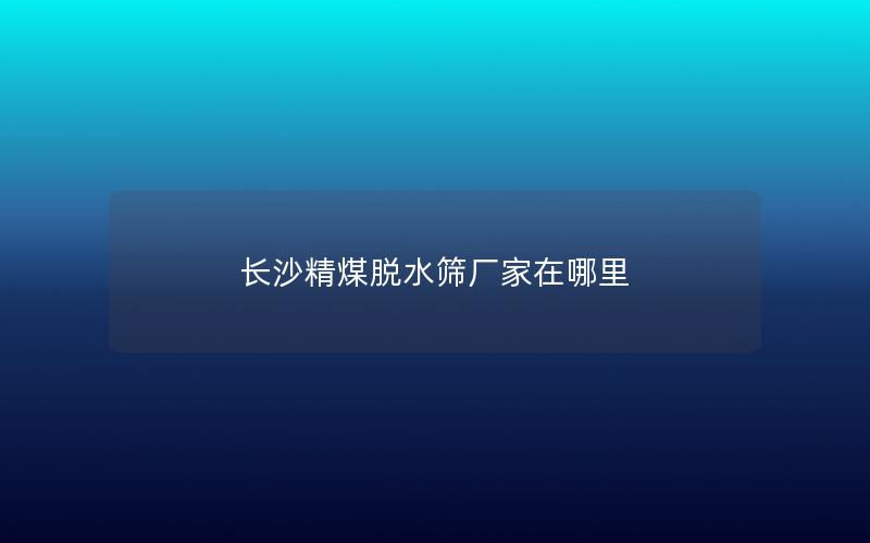 长沙精煤半岛全站下载安装指南
厂家在哪里