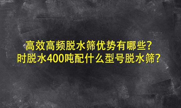 *高频半岛全站下载安装指南
优势有哪些？时脱水400吨配什么型号半岛全站下载安装指南
？